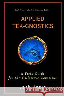 Applied Tek-Gnostics: A Field Guide for the Collective Conscious Jack Heart 9780997063547