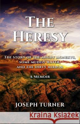 The Heresy: The story of the angry monkeys some muddy water and the dirty mirror Turner, Joseph 9780997065770