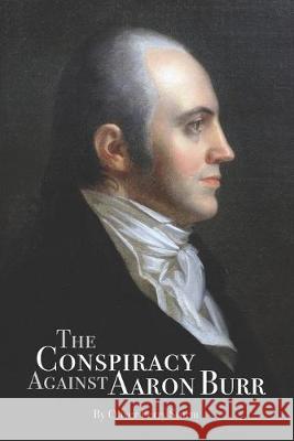 The Conspiracy Against Aaron Burr Oliver Perry Sturm 9780997067286