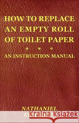 How To Replace An Empty Roll Of Toilet Paper: an instruction manual Nathaniel Erickson 9780997067828 Toyns Publishing