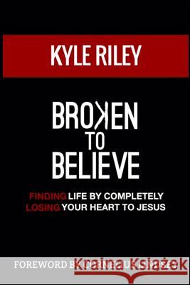 Broken To Believe: Finding Life By Completely Losing Your Heart To Jesus Lindsey, Cornelius 9780997072914 Kyle Riley