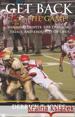 Get Back Into The Game: Winning Despite The Traumas, Trials, and Troubles of Life Derrick Jones 9780997079807