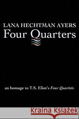 Four Quarters: An Homage To T.S. Eliot's Four Quartets Ayers, Lana Hechtman 9780997083460 Night Rain Press