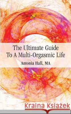 The Ultimate Guide to a Multi-Orgasmic Life Antonia Hall 9780997085006 New Ventures