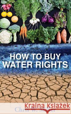 How to Buy Water Rights Chris W. Miller 9780997094909 Millers Rock Farm, LLC
