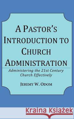 A Pastor's Introduction to Church Administration: Administering the 21st Century Church Effectively Jeremy W. Odom 9780997095609 Big O Publishing Group LLC