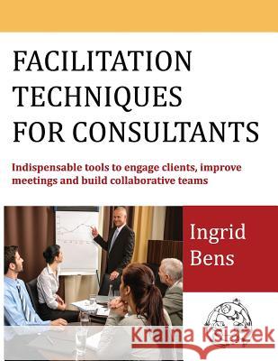 Facilitation Techniques for Consultants: Indispensable tools to engage clients, improve meetings and build collaborative teams Ingrid Bens (Sarasota Fla) 9780997097009 Facilitation Tutor, LLC
