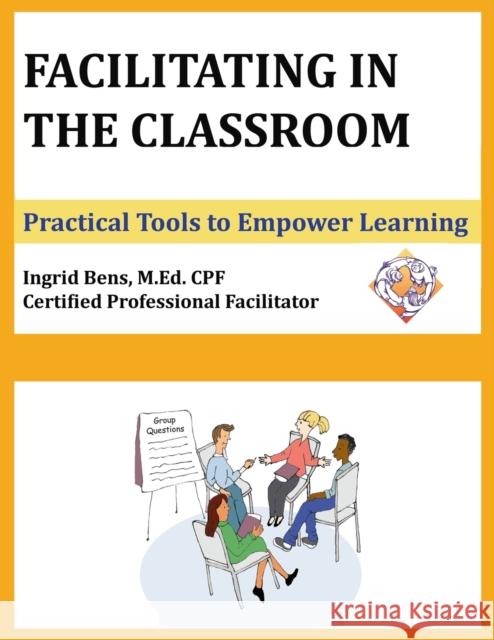 Facilitating in the Classroom: Practical Tools to Empower Learning Ingrid Bens 9780997097023