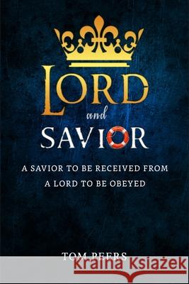 Lord and Savior: A Savior to be received from - A Lord to be obeyed Peers, Tom 9780997099836