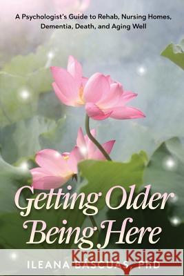 Getting Older Being Here: A Psychologist's Guide to Rehab, Nursing Homes, Dementia, Death, and Aging Well Ileana Bascuas 9780997103014 Ileana Bascuas, PhD