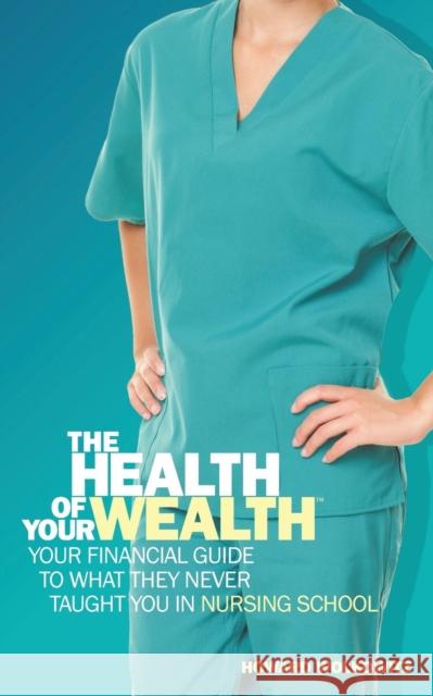 The Health of Your Wealth: Your Financial Guide to What They Never Taught You in Nursing School Howard Wolkowitz 9780997104226 Howard S Wolkowitz LLC
