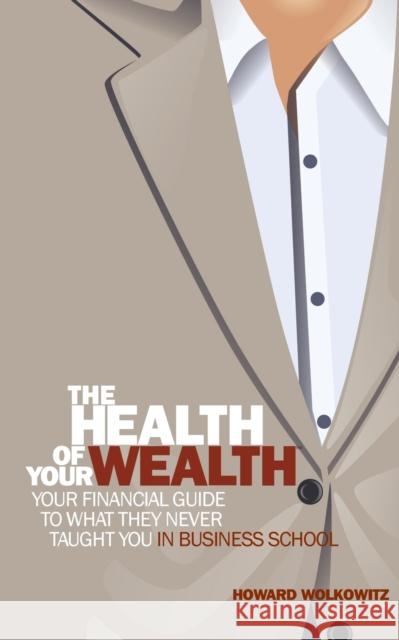 The Health of Your Wealth: What They never Taught You in Business School Wolkowitz, Howard 9780997104233 Howard S Wolkowitz LLC