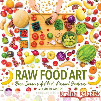 Raw Food Art: Four Seasons of Plant-Powered Goodness Aleksandra Winters Bill Winters 9780997105919 