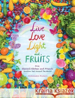 Live Love Light and Fruits from Olenko's Kitchen and Friends: Rainbow Diet Around the World Aleksandra Winters Bill Winters 9780997105933 Olenko's Kitchen, LLC