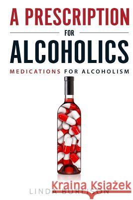 A Prescription for Alcoholics - Medications for Alcoholism Linda Burlison 9780997107609 Addiction Publishing