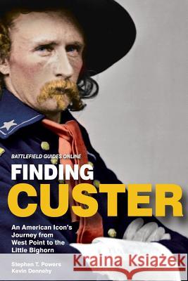 Finding Custer: An American Icon's Journey from West Point to the Little Bighorn Stephen T. Powers Kevin Dennehy 9780997110500