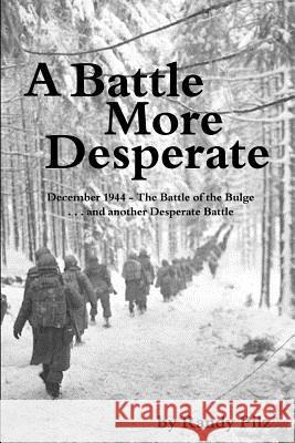 A Battle More Desperate: December 1944 - The Battle of the Bulge . . . and Another Desperate Battle Randy Pilz 9780997111415
