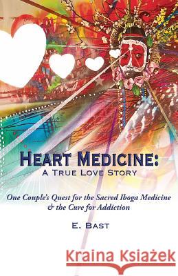 Heart Medicine: A True Love Story - One Couple's Quest for the Sacred Iboga Medicine & the Cure for Addiction E. Bast 9780997121308 Medicinal Media LLC