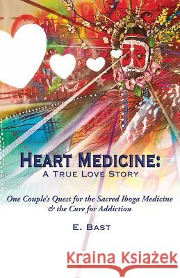 Heart Medicine: A True Love Story - One Couple's Quest for the Sacred Iboga Medicine & the Cure for Addiction E. Bast 9780997121308