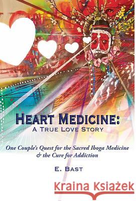Heart Medicine: A True Love Story - One Couple's Quest for the Sacred Iboga Medicine & the Cure for Addiction E Bast   9780997121315 Medicinal Media LLC
