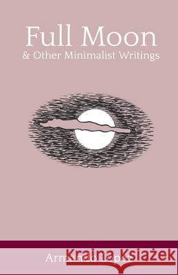 Full Moon & Other Minimalist Writings Lopez, Armando 9780997125788 Blue Jay Ink