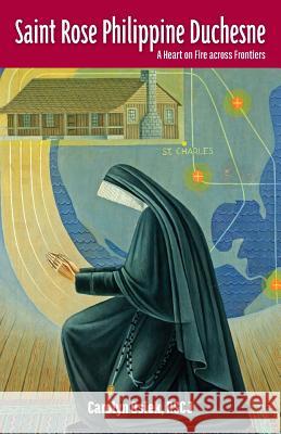 Saint Rose Philippine Duchesne: A Heart on Fire Across Frontiers Rscj Carolyn Osiek 9780997132915 Society of the Sacred Heart