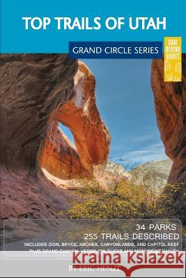 Top Trails of Utah: Includes Zion, Bryce, Capitol Reef, Canyonlands, Arches, Grand Staircase, Coral Pink Sand Dunes, Goblin Valley, and Gl Eric Henze 9780997137026