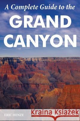A Complete Guide to the Grand Canyon: A Complete Guide to the Grand Canyon National Park and Surrounding Areas Henze, Eric 9780997137057