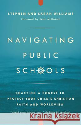 Navigating Public Schools: Charting a Course to Protect Your Child's Christian Faith and Worldview Stephen John Williams Sarah Middleton Williams 9780997141900 Prepare the Way Publishing LLC