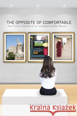 The Opposite of Comfortable: The Unlikely Choices of an Immigrant Career Woman Nir, Sharon 9780997143003