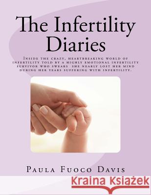 The Infertility Diaries: Inside the crazy, heartbreaking world of infertility told by a highly emotional infertility survivor who swears she ne Davis, Paula Fuoco 9780997145915 Paula Davis