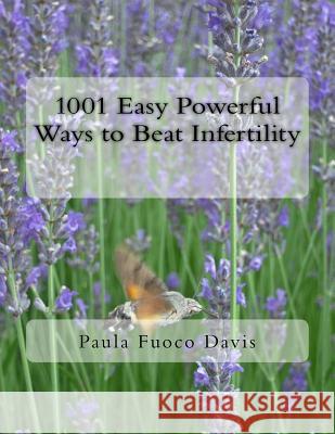 1001 Easy Powerful Ways to Beat Infertility: More than 1000 tips on how to heal from infertility and have the babies you dream of Davis, Paula Fuoco 9780997145984 Paula Davis