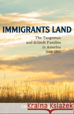 Immigrants Land: The Tangeman and Schiedt Families in America 1848-1880 Cheryl Clay 9780997151527 Adventure Six Press