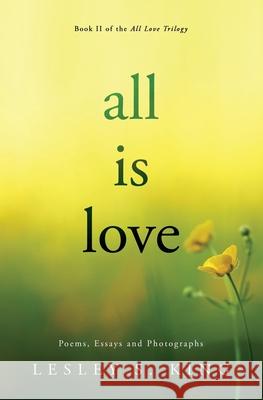 All Is Love: Poems, Essays and Photographs Lesley S King 9780997153125 Inner Adventure Books