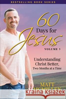 60 Days for Jesus, Volume 3: Understanding Christ Better, Two Months at a Time Matt McMillen 9780997153330 Matt McMillen Ministries