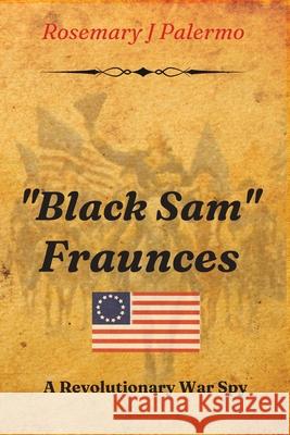 Black Sam Fraunces: A Revolutionary War Spy Rosemary J. Palermo 9780997161830 Old Age Press