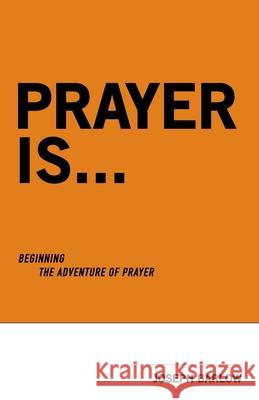 Prayer Is...: Beginning The Adventure Of Prayer Joseph Barlow 9780997167832