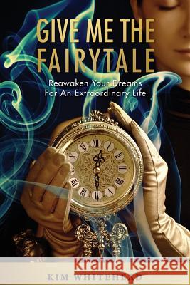 Give Me The Fairytale: Reawaken Your Dreams For An Extraordinary Life Whitehead, Kim 9780997174502 Luxdreamgroup