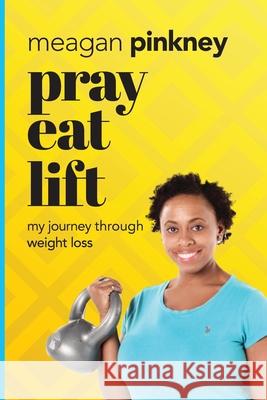 Pray. Eat. Lift.: My Journey Through Weight Loss Meagan Pinkney 9780997185201