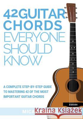 42 Guitar Chords Everyone Should Know: A Complete Step-By-Step Guide To Mastering 42 Of The Most Important Guitar Chords Brooks, Micah 9780997194029 Micah Brooks Kennedy