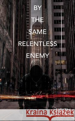By the Same Relentless Enemy Keith Goad 9780997194234