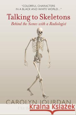 Talking to Skeletons: Behind the Scenes with a Radiologist Carolyn Jourdan 9780997201222