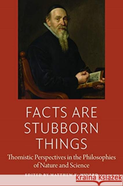Facts Are Stubborn Things: Thomistic Perspectives in the Philosophies of Nature and Science Matthew Minerd 9780997220520 American Maritain Association