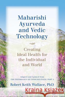 Maharishi Ayurveda and Vedic Technology: Creating Ideal Health for the Individual and World, Adapted and Updated from The Physiology of Consciousness: Wallace, Robert Keith 9780997220735