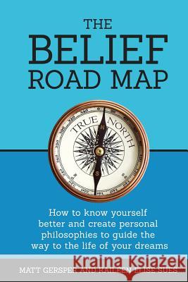 The Belief Road Map: How to Know Yourself Better and Create Personal Philosophies to Guide the Way to the Life of Your Dreams Matt Gersper Kaileen Gersper James Fitzgerald 9780997221046 Happy Living