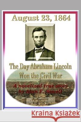 August 23, 1864: The Day Abraham Lincoln Won the Civil War Alan Sewell 9780997226881 Alan Sewell