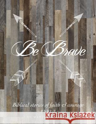 Be Brave: Biblical Stories of Faith and Courage - Part Two Marjie Schaefer Lisa McKenney  9780997233360