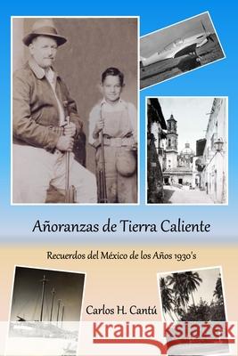 Añoranzas de Tierra Caliente: Recuerdos del México de los Años 1930's Cantu, Carlos H. 9780997243154 Mystic-Buddha Publishing House