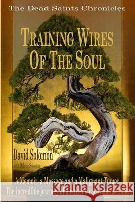 TRAINING WIRES OF THE SOUL The Dead Saints Chronicles: A Memoir, a Message, and a Malignant Tumor Delynn Solomon David Solomon 9780997245417