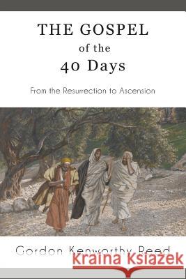 The Gospel of the 40 Days: From the Resurrection to Ascension Gordon Kenworthy Reed 9780997249057 Fortress Book Service